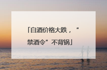 白酒价格大跌，“禁酒令”不背锅
