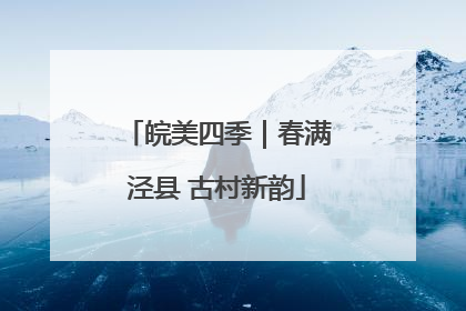 皖美四季｜春满泾县 古村新韵