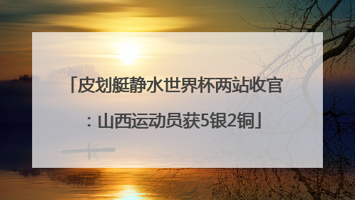 皮划艇静水世界杯两站收官：山西运动员获5银2铜