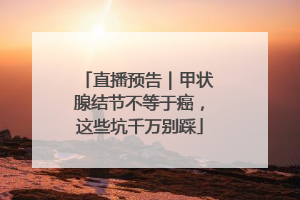 直播预告｜甲状腺结节不等于癌，这些坑千万别踩