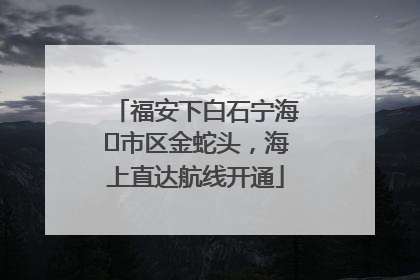 福安下白石宁海⇆市区金蛇头，海上直达航线开通