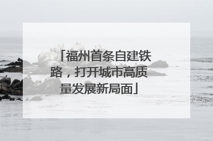 福州首条自建铁路，打开城市高质量发展新局面