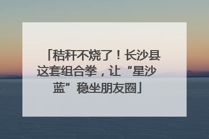 秸秆不烧了！长沙县这套组合拳，让“星沙蓝”稳坐朋友圈