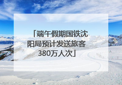 端午假期国铁沈阳局预计发送旅客380万人次