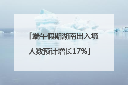 端午假期湖南出入境人数预计增长17%