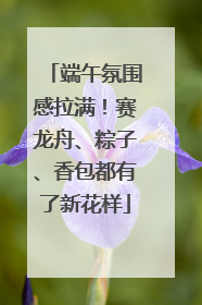 端午氛围感拉满！赛龙舟、粽子、香包都有了新花样
