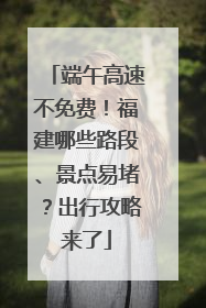 端午高速不免费！福建哪些路段、景点易堵？出行攻略来了