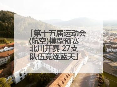 第十五届运动会(航空)模型预赛北川开赛 27支队伍竞逐蓝天