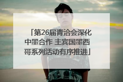 第26届青洽会深化中墨合作 主宾国墨西哥系列活动有序推进