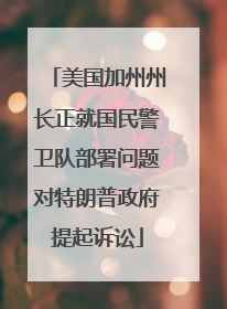 美国加州州长正就国民警卫队部署问题对特朗普政府提起诉讼