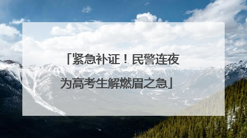 紧急补证！民警连夜为高考生解燃眉之急