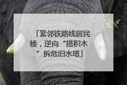 紧邻铁路线居民楼，逆向“搭积木”拆危旧水塔