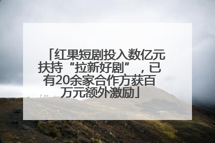 红果短剧投入数亿元扶持“拉新好剧”，已有20余家合作方获百万元额外激励