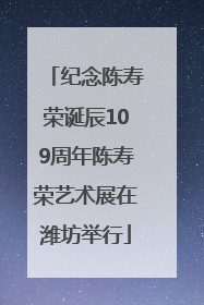 纪念陈寿荣诞辰109周年陈寿荣艺术展在潍坊举行