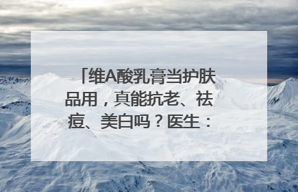 维A酸乳膏当护肤品用，真能抗老、祛痘、美白吗？医生：不建议长期使用