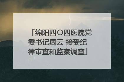 绵阳四〇四医院党委书记周云 接受纪律审查和监察调查