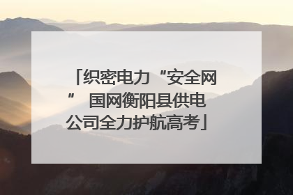 织密电力“安全网” 国网衡阳县供电公司全力护航高考