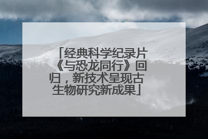 经典科学纪录片《与恐龙同行》回归，新技术呈现古生物研究新成果