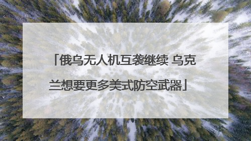 俄乌无人机互袭继续 乌克兰想要更多美式防空武器