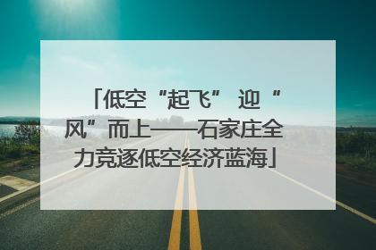 低空“起飞” 迎“风”而上——石家庄全力竞逐低空经济蓝海