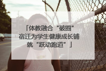 体教融合“破圈” 宿迁为学生健康成长铺就“跃动跑道”