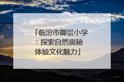 临汾市御景小学：探索自然奥秘 体验文化魅力