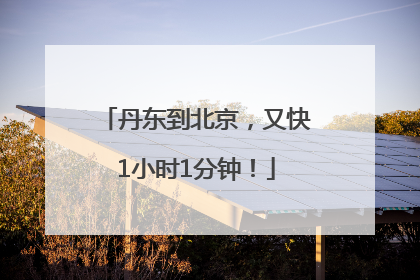 丹东到北京，又快1小时1分钟！