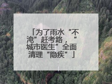 为了雨水“不淹”赶考路，“城市医生”全面清理“隐疾”