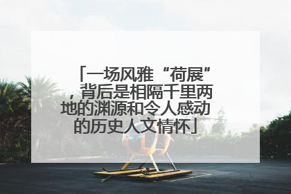 一场风雅“荷展”，背后是相隔千里两地的渊源和令人感动的历史人文情怀