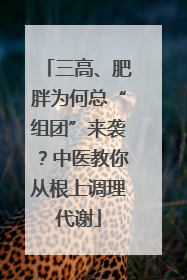 三高、肥胖为何总“组团”来袭？中医教你从根上调理代谢