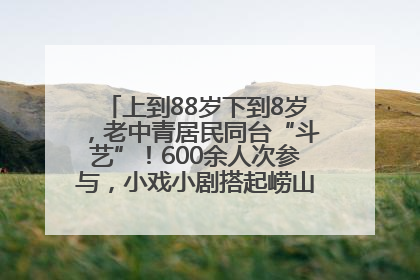 上到88岁下到8岁，老中青居民同台“斗艺”！600余人次参与，小戏小剧搭起崂山群众大舞台