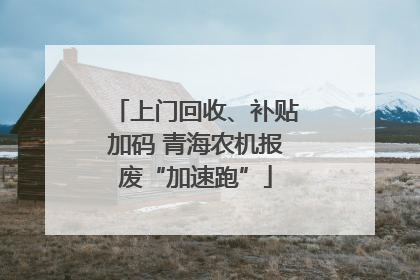 上门回收、补贴加码 青海农机报废“加速跑”