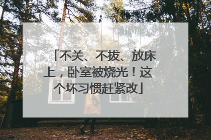 不关、不拔、放床上，卧室被烧光！这个坏习惯赶紧改