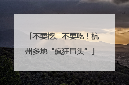 不要挖、不要吃！杭州多地“疯狂冒头”