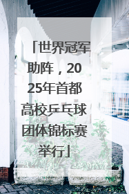 世界冠军助阵，2025年首都高校乒乓球团体锦标赛举行