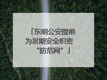 东明公安提前为暑期安全织密“防范网”