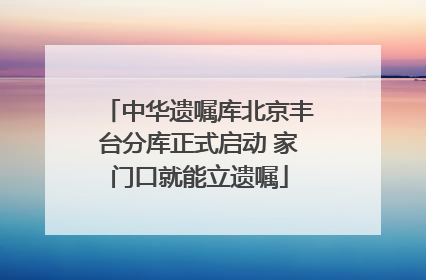 中华遗嘱库北京丰台分库正式启动 家门口就能立遗嘱