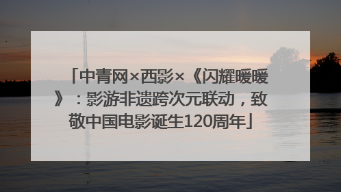 中青网×西影×《闪耀暖暖》：影游非遗跨次元联动，致敬中国电影诞生120周年