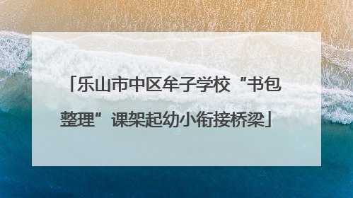 乐山市中区牟子学校“书包整理”课架起幼小衔接桥梁
