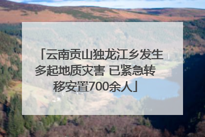 云南贡山独龙江乡发生多起地质灾害 已紧急转移安置700余人