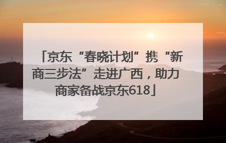 京东“春晓计划”携“新商三步法”走进广西，助力商家备战京东618