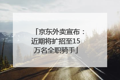 京东外卖宣布：近期将扩招至15万名全职骑手