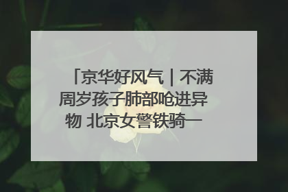 京华好风气｜不满周岁孩子肺部呛进异物 北京女警铁骑一路警灯护送