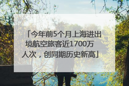 今年前5个月上海进出境航空旅客近1700万人次，创同期历史新高