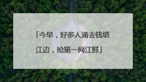 今早，好多人涌去钱塘江边，抢第一网江鲜