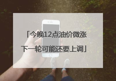 今晚12点油价微涨 下一轮可能还要上调