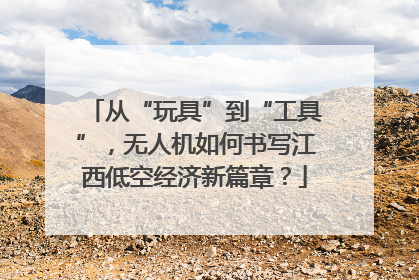 从“玩具”到“工具”，无人机如何书写江西低空经济新篇章？
