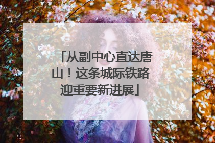 从副中心直达唐山！这条城际铁路迎重要新进展