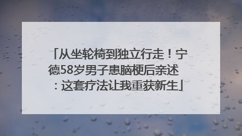 从坐轮椅到独立行走！宁德58岁男子患脑梗后亲述：这套疗法让我重获新生