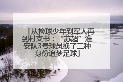 从捡球少年到军人再到村支书：“苏超”淮安队3号球员换了三种身份追梦足球
